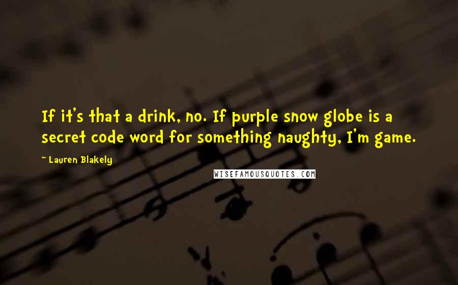 Lauren Blakely Quotes: If it's that a drink, no. If purple snow globe is a secret code word for something naughty, I'm game.