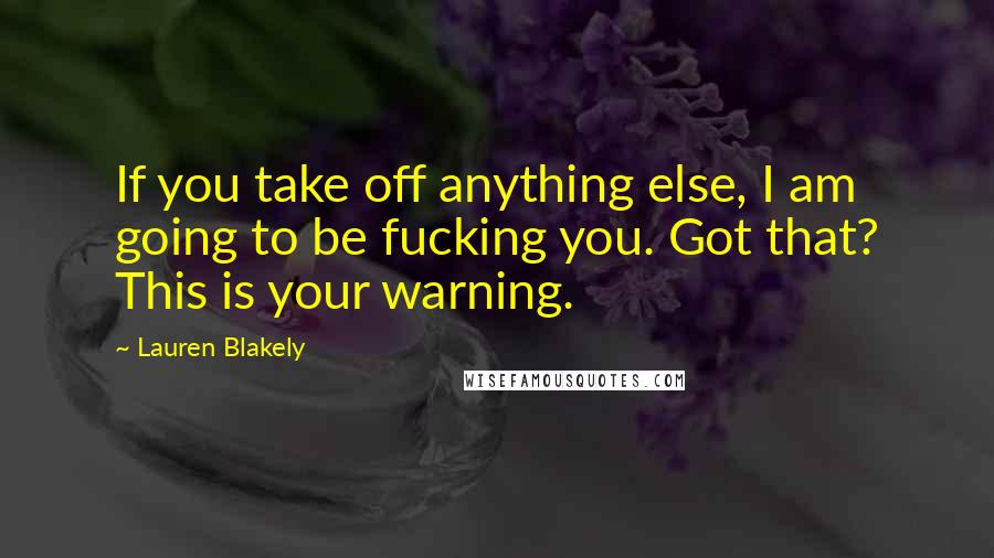 Lauren Blakely Quotes: If you take off anything else, I am going to be fucking you. Got that? This is your warning.