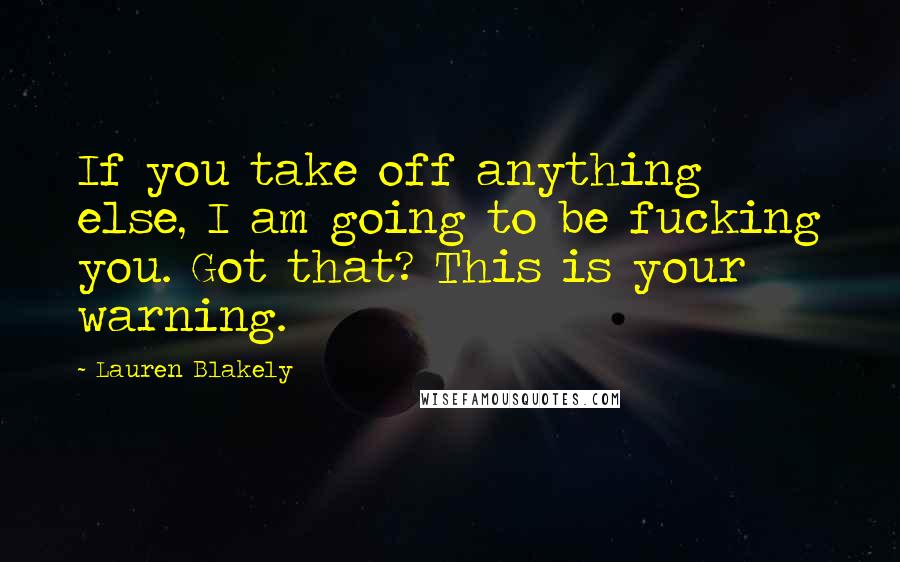 Lauren Blakely Quotes: If you take off anything else, I am going to be fucking you. Got that? This is your warning.