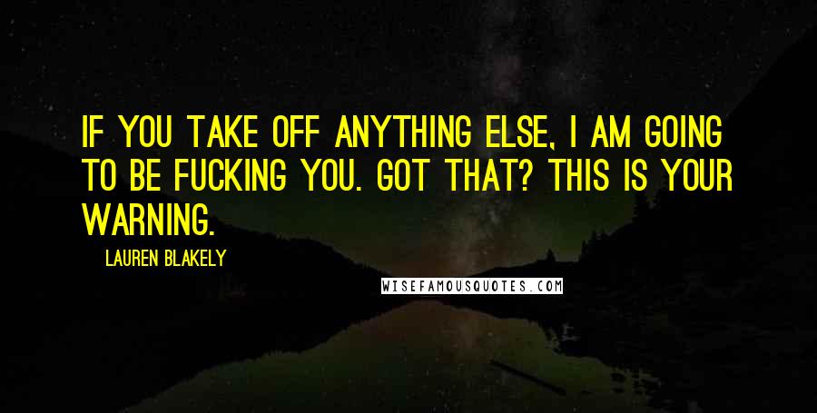Lauren Blakely Quotes: If you take off anything else, I am going to be fucking you. Got that? This is your warning.