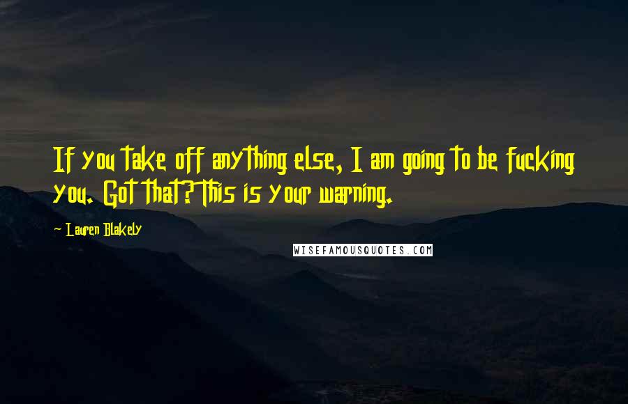 Lauren Blakely Quotes: If you take off anything else, I am going to be fucking you. Got that? This is your warning.