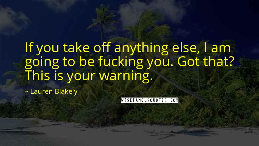 Lauren Blakely Quotes: If you take off anything else, I am going to be fucking you. Got that? This is your warning.