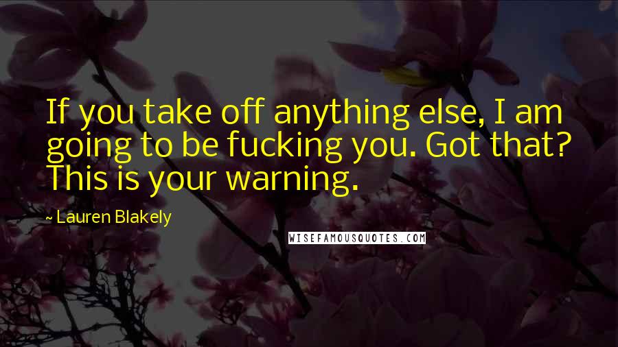 Lauren Blakely Quotes: If you take off anything else, I am going to be fucking you. Got that? This is your warning.