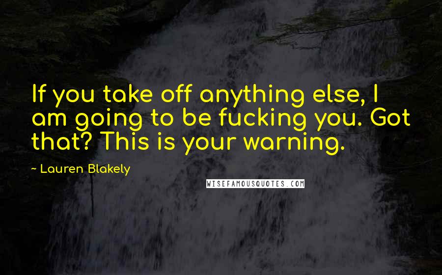 Lauren Blakely Quotes: If you take off anything else, I am going to be fucking you. Got that? This is your warning.