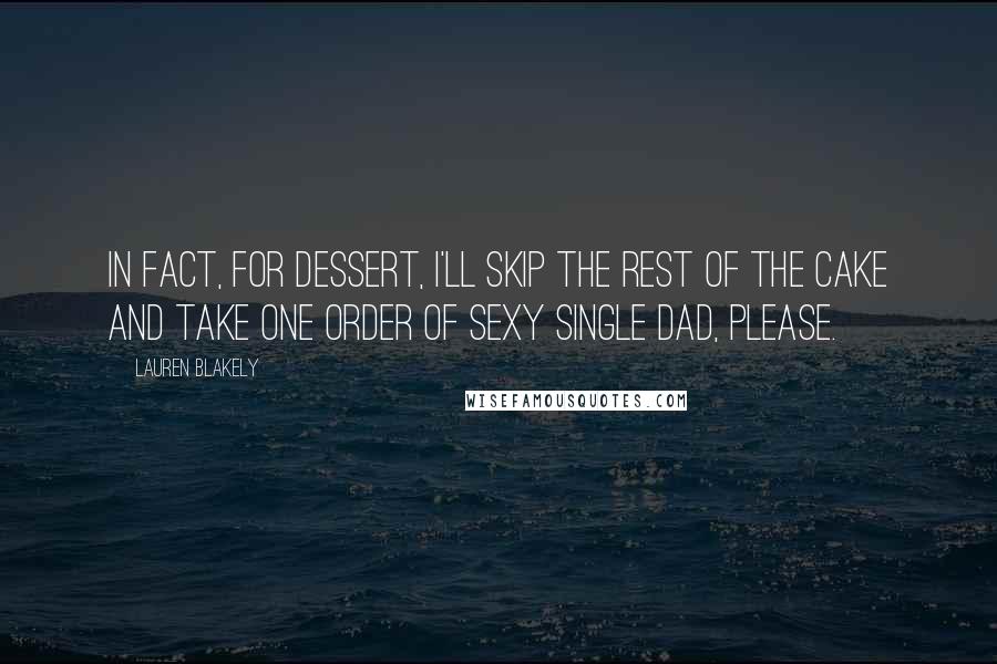 Lauren Blakely Quotes: In fact, for dessert, I'll skip the rest of the cake and take one order of sexy single dad, please.