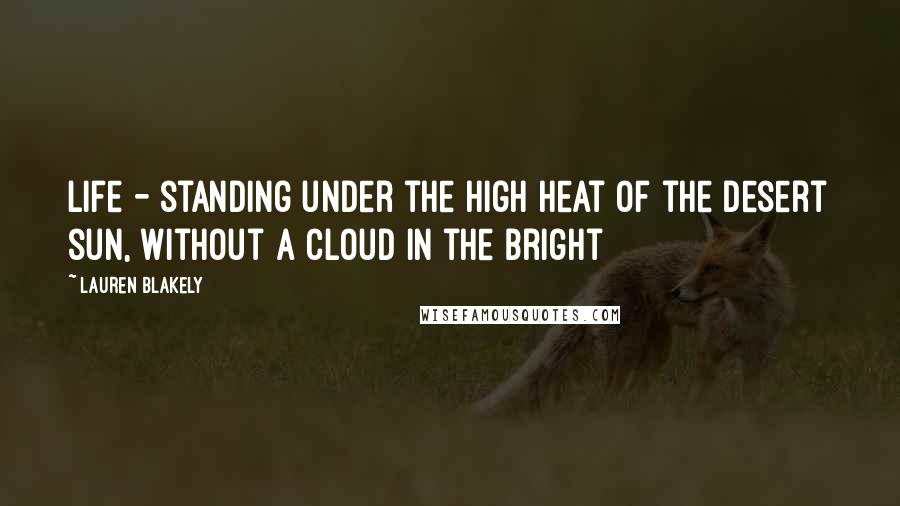 Lauren Blakely Quotes: Life - standing under the high heat of the desert sun, without a cloud in the bright