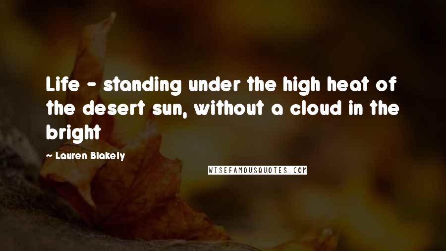 Lauren Blakely Quotes: Life - standing under the high heat of the desert sun, without a cloud in the bright