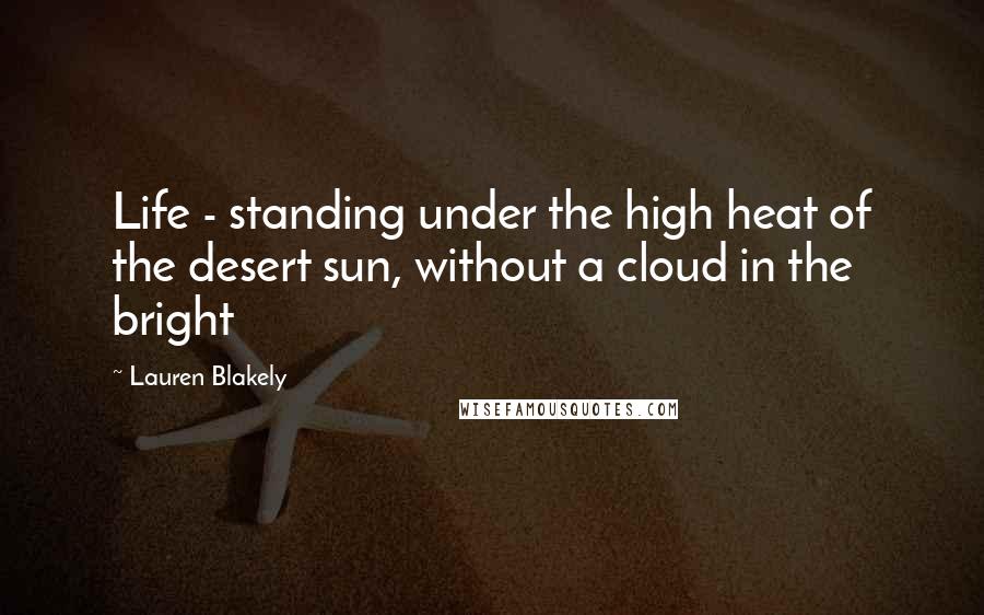 Lauren Blakely Quotes: Life - standing under the high heat of the desert sun, without a cloud in the bright