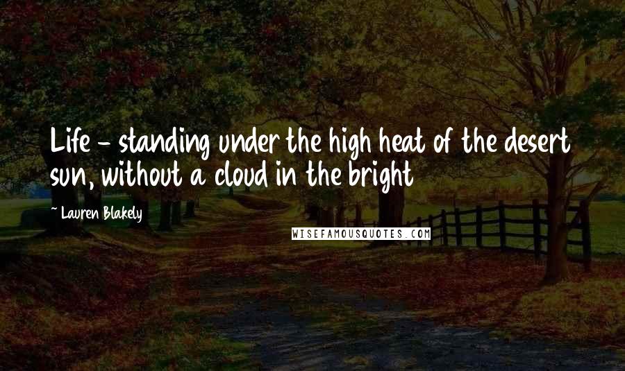 Lauren Blakely Quotes: Life - standing under the high heat of the desert sun, without a cloud in the bright