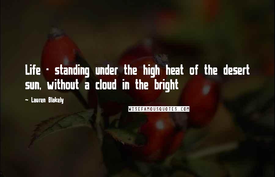 Lauren Blakely Quotes: Life - standing under the high heat of the desert sun, without a cloud in the bright