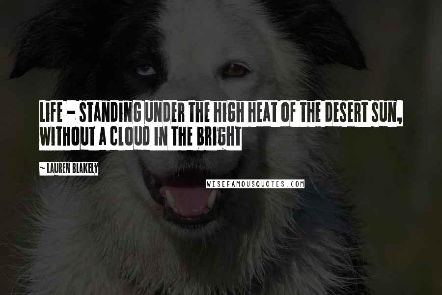 Lauren Blakely Quotes: Life - standing under the high heat of the desert sun, without a cloud in the bright