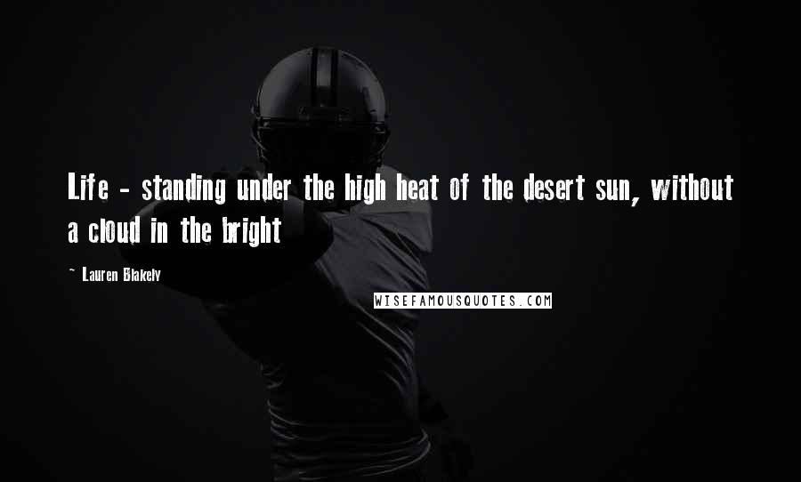 Lauren Blakely Quotes: Life - standing under the high heat of the desert sun, without a cloud in the bright