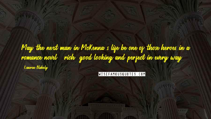 Lauren Blakely Quotes: May the next man in McKenna's life be one of those heroes in a romance novel - rich, good-looking and perfect in every way.