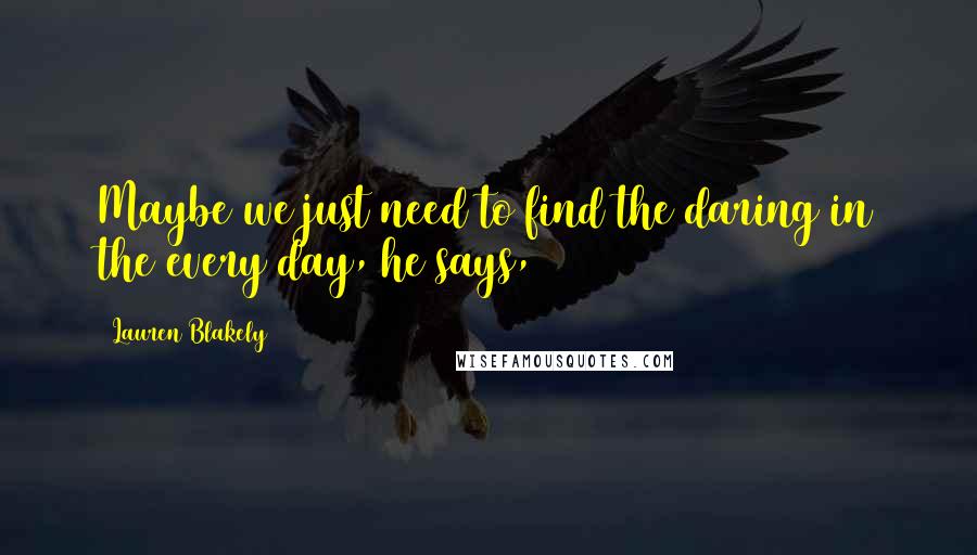 Lauren Blakely Quotes: Maybe we just need to find the daring in the every day, he says,