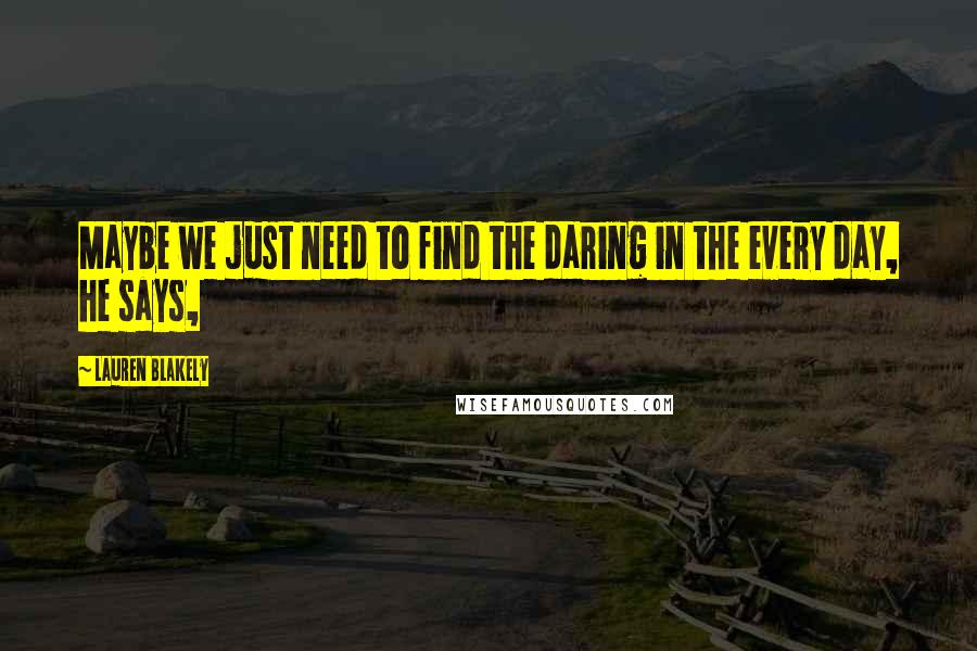 Lauren Blakely Quotes: Maybe we just need to find the daring in the every day, he says,