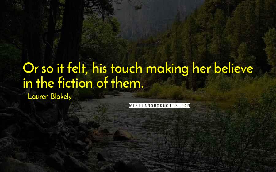 Lauren Blakely Quotes: Or so it felt, his touch making her believe in the fiction of them.
