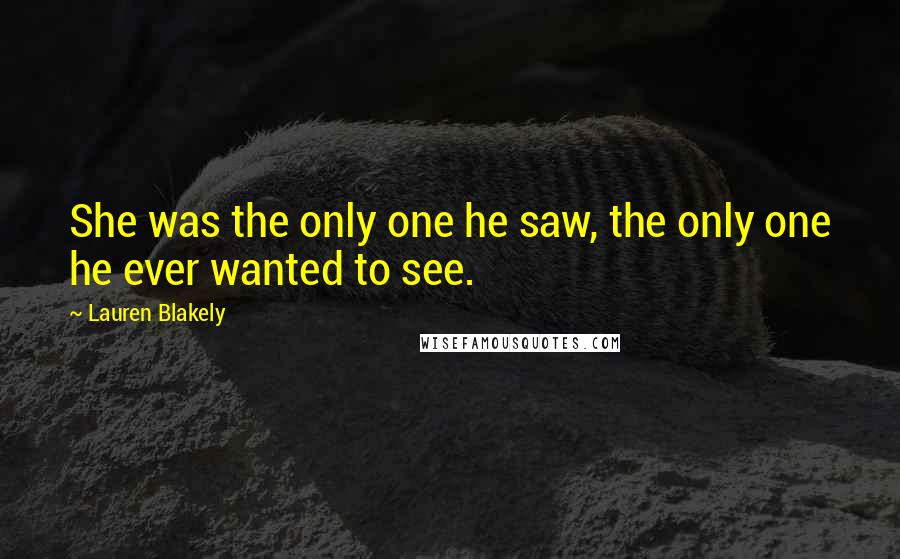 Lauren Blakely Quotes: She was the only one he saw, the only one he ever wanted to see.