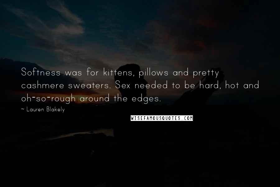 Lauren Blakely Quotes: Softness was for kittens, pillows and pretty cashmere sweaters. Sex needed to be hard, hot and oh-so-rough around the edges.