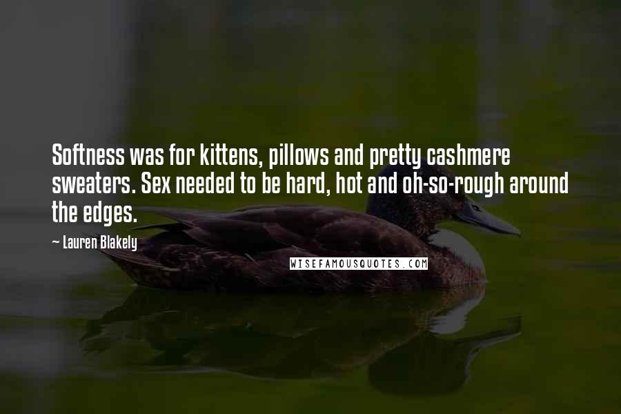 Lauren Blakely Quotes: Softness was for kittens, pillows and pretty cashmere sweaters. Sex needed to be hard, hot and oh-so-rough around the edges.