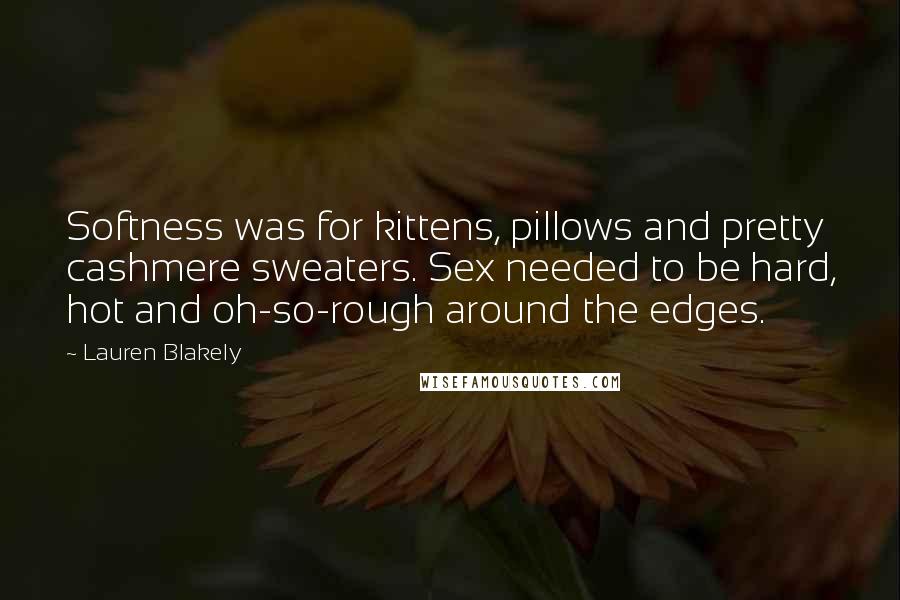 Lauren Blakely Quotes: Softness was for kittens, pillows and pretty cashmere sweaters. Sex needed to be hard, hot and oh-so-rough around the edges.