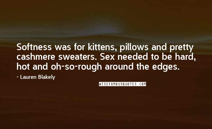 Lauren Blakely Quotes: Softness was for kittens, pillows and pretty cashmere sweaters. Sex needed to be hard, hot and oh-so-rough around the edges.