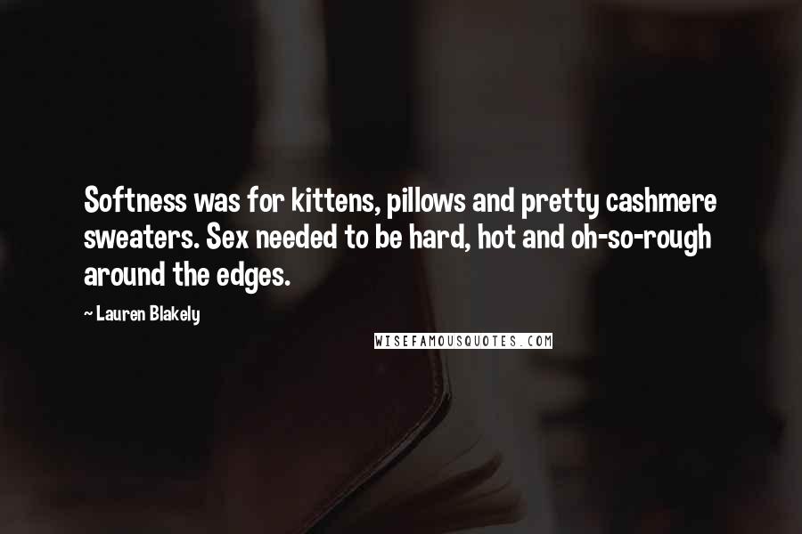 Lauren Blakely Quotes: Softness was for kittens, pillows and pretty cashmere sweaters. Sex needed to be hard, hot and oh-so-rough around the edges.