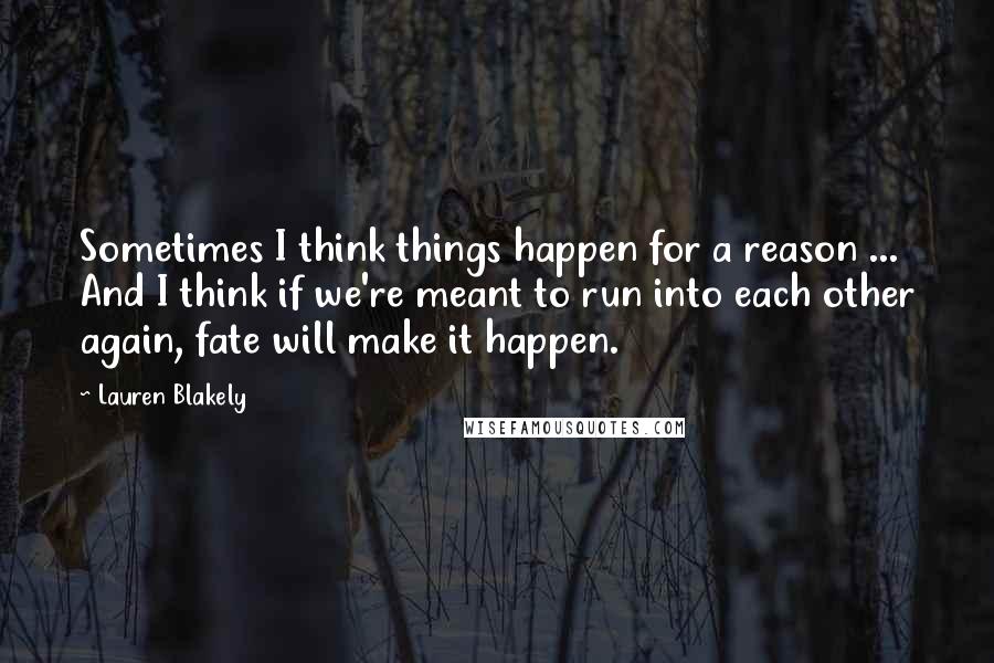 Lauren Blakely Quotes: Sometimes I think things happen for a reason ... And I think if we're meant to run into each other again, fate will make it happen.