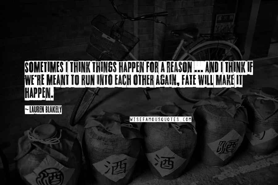 Lauren Blakely Quotes: Sometimes I think things happen for a reason ... And I think if we're meant to run into each other again, fate will make it happen.