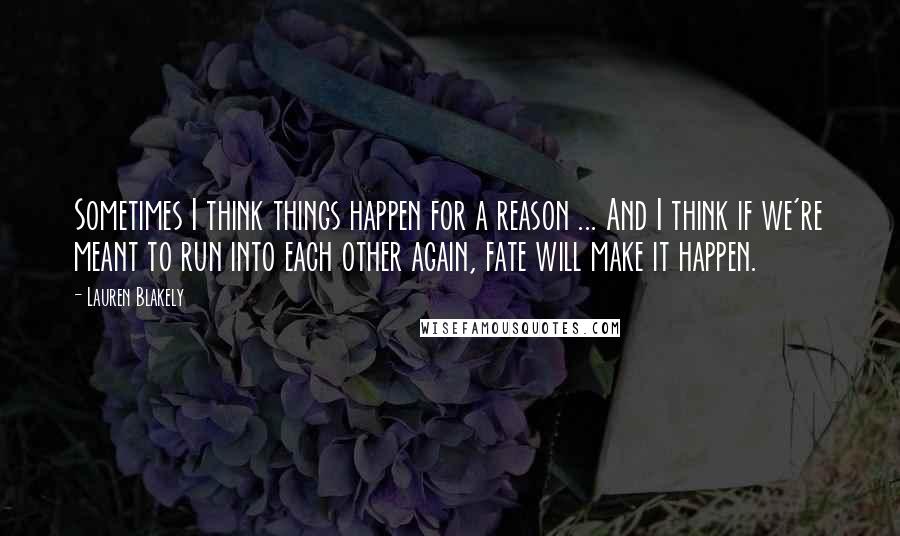 Lauren Blakely Quotes: Sometimes I think things happen for a reason ... And I think if we're meant to run into each other again, fate will make it happen.