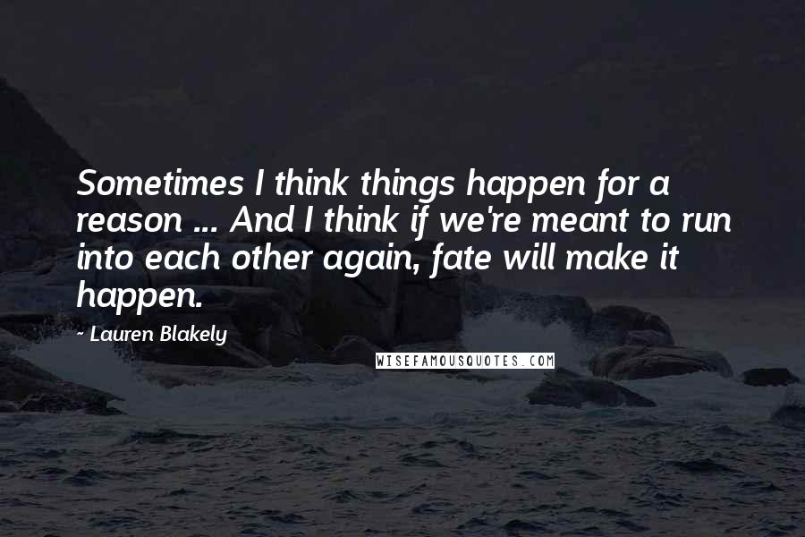 Lauren Blakely Quotes: Sometimes I think things happen for a reason ... And I think if we're meant to run into each other again, fate will make it happen.