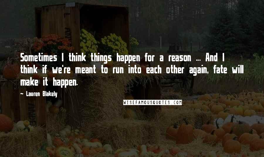 Lauren Blakely Quotes: Sometimes I think things happen for a reason ... And I think if we're meant to run into each other again, fate will make it happen.