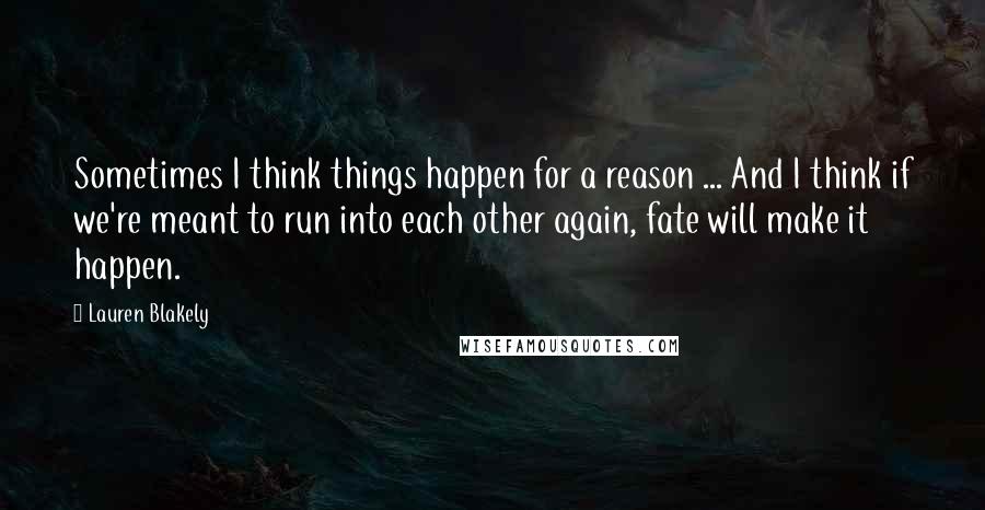 Lauren Blakely Quotes: Sometimes I think things happen for a reason ... And I think if we're meant to run into each other again, fate will make it happen.