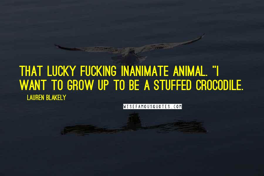 Lauren Blakely Quotes: That lucky fucking inanimate animal. "I want to grow up to be a stuffed crocodile.