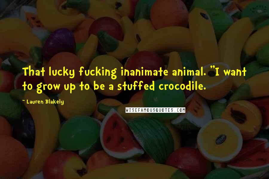 Lauren Blakely Quotes: That lucky fucking inanimate animal. "I want to grow up to be a stuffed crocodile.