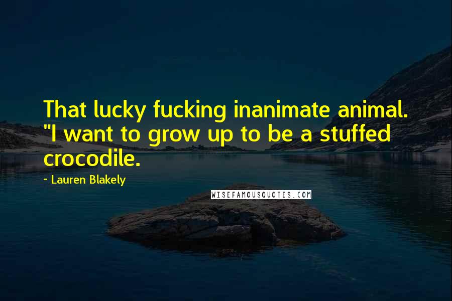Lauren Blakely Quotes: That lucky fucking inanimate animal. "I want to grow up to be a stuffed crocodile.