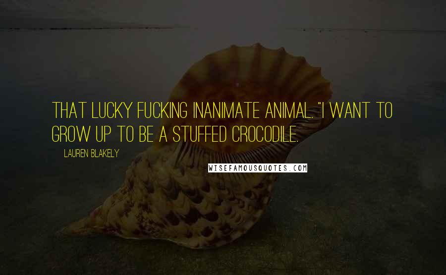 Lauren Blakely Quotes: That lucky fucking inanimate animal. "I want to grow up to be a stuffed crocodile.