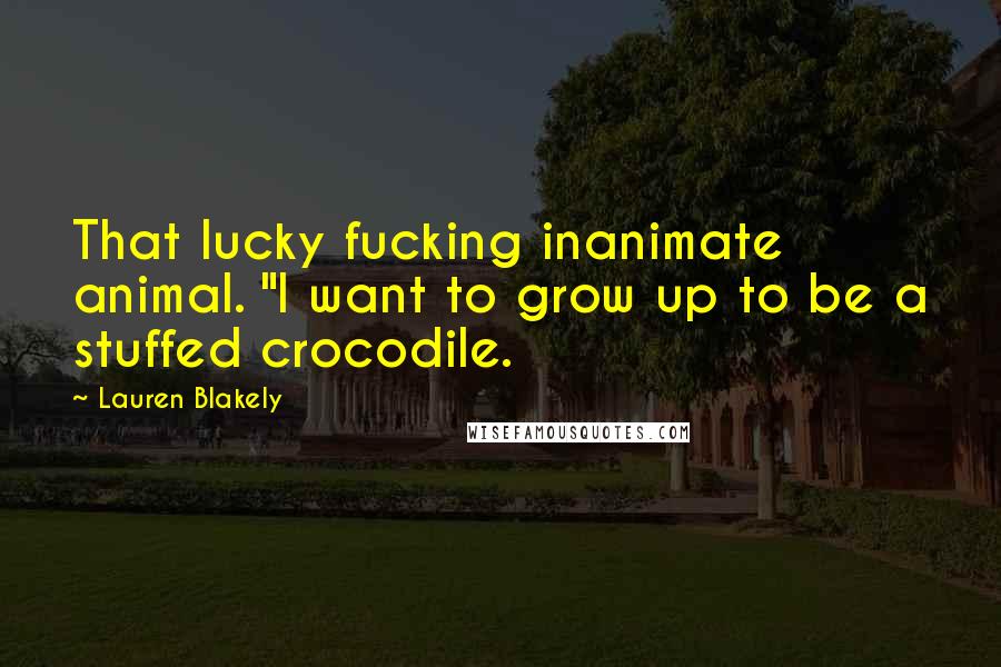 Lauren Blakely Quotes: That lucky fucking inanimate animal. "I want to grow up to be a stuffed crocodile.