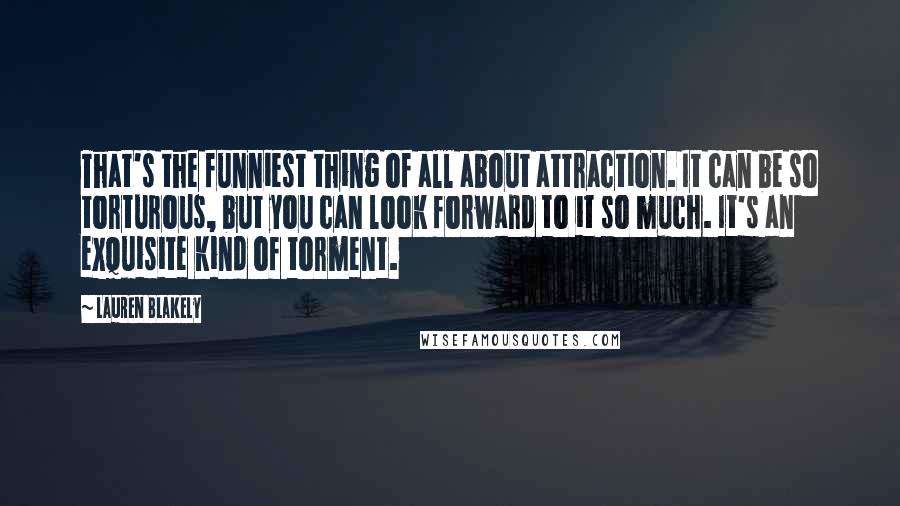 Lauren Blakely Quotes: That's the funniest thing of all about attraction. It can be so torturous, but you can look forward to it so much. It's an exquisite kind of torment.