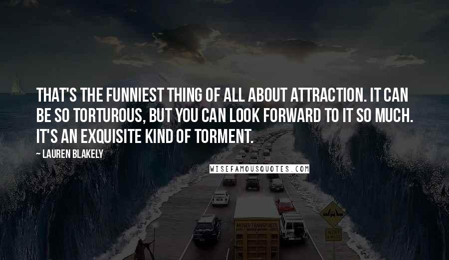 Lauren Blakely Quotes: That's the funniest thing of all about attraction. It can be so torturous, but you can look forward to it so much. It's an exquisite kind of torment.