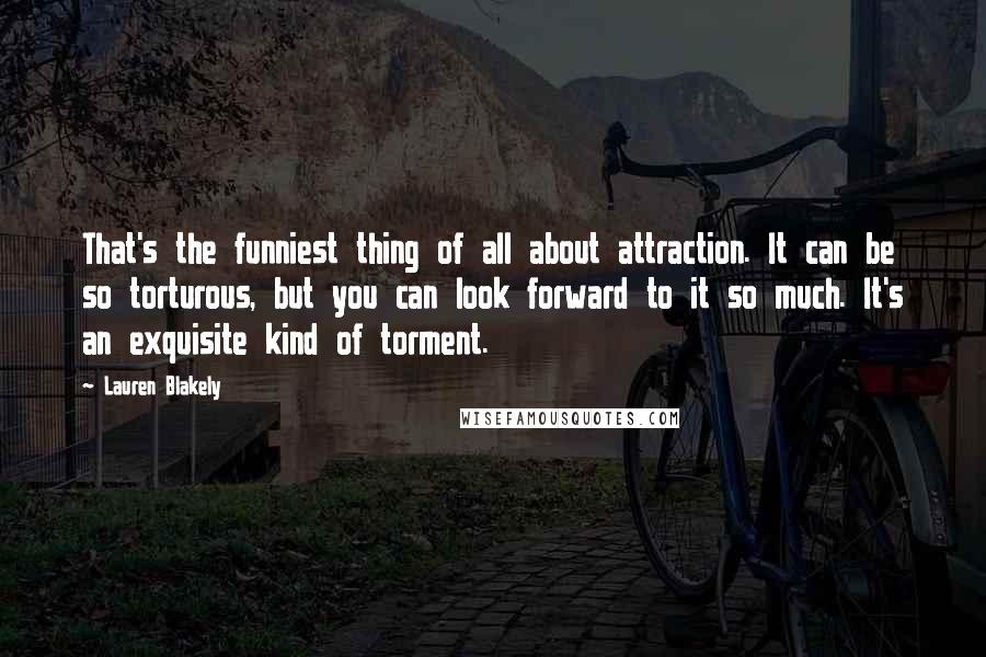 Lauren Blakely Quotes: That's the funniest thing of all about attraction. It can be so torturous, but you can look forward to it so much. It's an exquisite kind of torment.