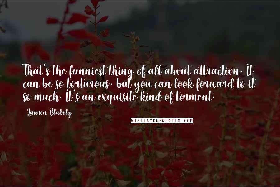 Lauren Blakely Quotes: That's the funniest thing of all about attraction. It can be so torturous, but you can look forward to it so much. It's an exquisite kind of torment.