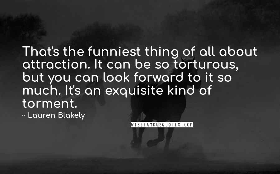 Lauren Blakely Quotes: That's the funniest thing of all about attraction. It can be so torturous, but you can look forward to it so much. It's an exquisite kind of torment.