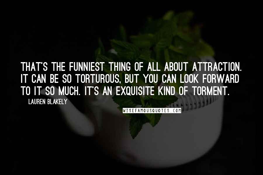 Lauren Blakely Quotes: That's the funniest thing of all about attraction. It can be so torturous, but you can look forward to it so much. It's an exquisite kind of torment.