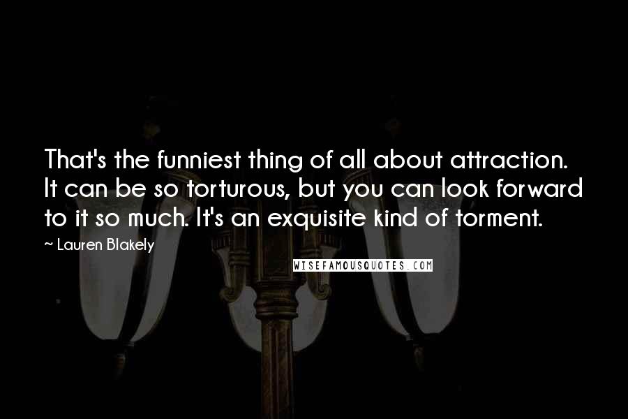 Lauren Blakely Quotes: That's the funniest thing of all about attraction. It can be so torturous, but you can look forward to it so much. It's an exquisite kind of torment.