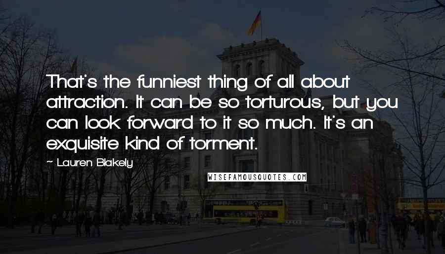 Lauren Blakely Quotes: That's the funniest thing of all about attraction. It can be so torturous, but you can look forward to it so much. It's an exquisite kind of torment.