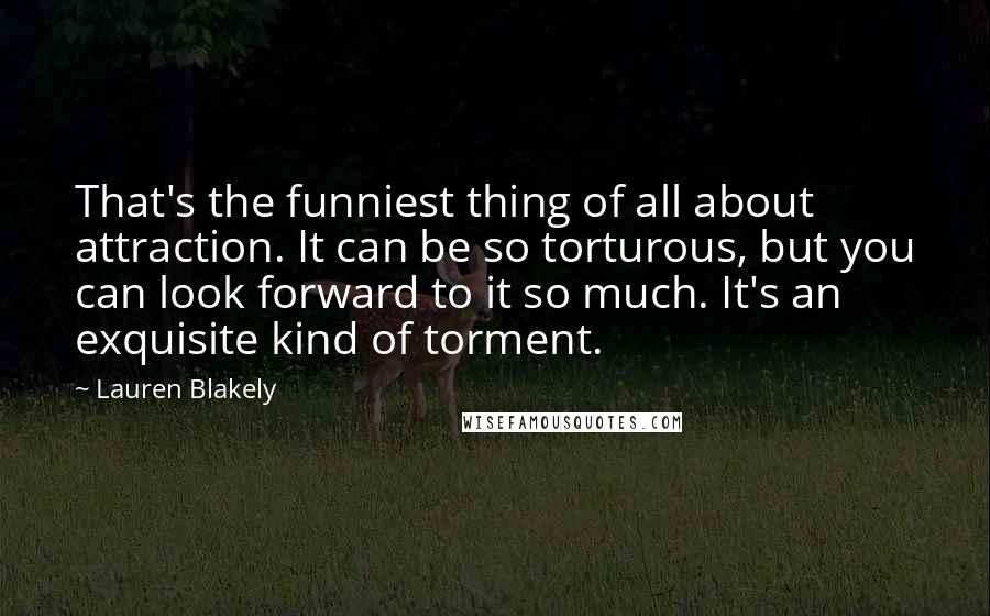 Lauren Blakely Quotes: That's the funniest thing of all about attraction. It can be so torturous, but you can look forward to it so much. It's an exquisite kind of torment.