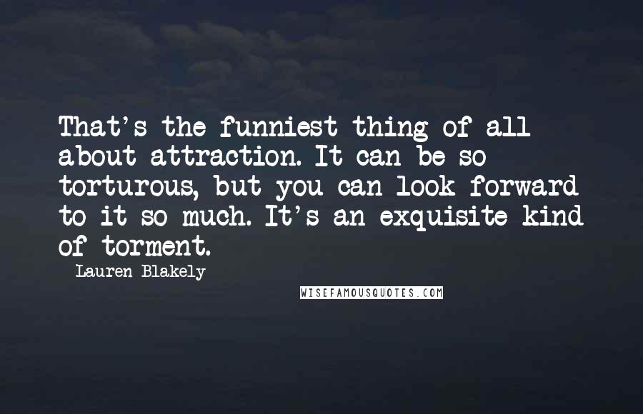 Lauren Blakely Quotes: That's the funniest thing of all about attraction. It can be so torturous, but you can look forward to it so much. It's an exquisite kind of torment.