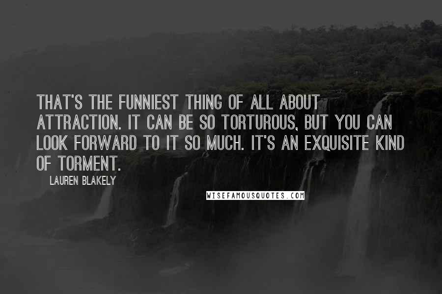 Lauren Blakely Quotes: That's the funniest thing of all about attraction. It can be so torturous, but you can look forward to it so much. It's an exquisite kind of torment.