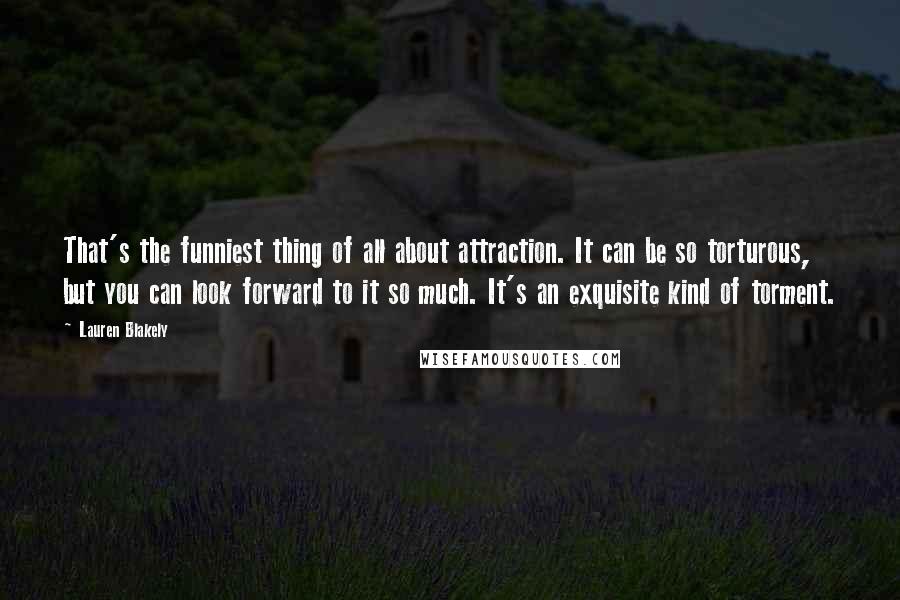 Lauren Blakely Quotes: That's the funniest thing of all about attraction. It can be so torturous, but you can look forward to it so much. It's an exquisite kind of torment.