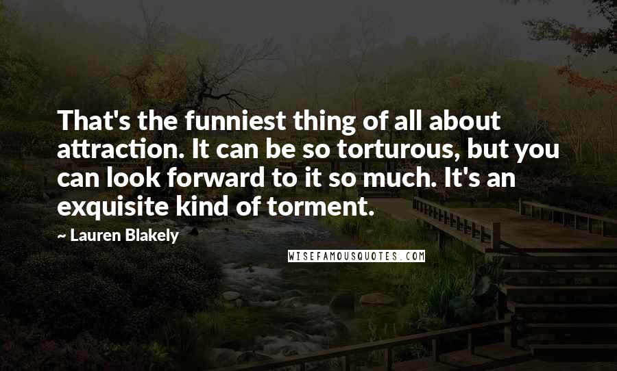 Lauren Blakely Quotes: That's the funniest thing of all about attraction. It can be so torturous, but you can look forward to it so much. It's an exquisite kind of torment.